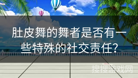 肚皮舞的舞者是否有一些特殊的社交责任？