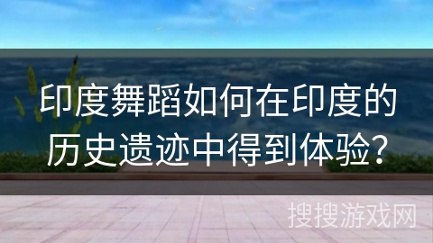 印度舞蹈如何在印度的历史遗迹中得到体验？