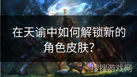 在天谕中如何解锁新的角色皮肤？