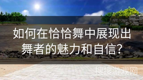 如何在恰恰舞中展现出舞者的魅力和自信？