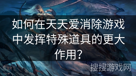 如何在天天爱消除游戏中发挥特殊道具的更大作用？