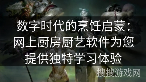 数字时代的烹饪启蒙：网上厨房厨艺软件为您提供独特学习体验