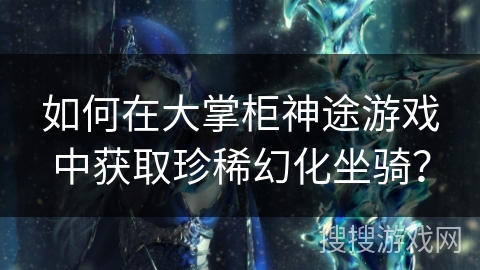 如何在大掌柜神途游戏中获取珍稀幻化坐骑？