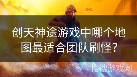 创天神途游戏中哪个地图最适合团队刷怪？