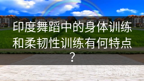 印度舞蹈中的身体训练和柔韧性训练有何特点？
