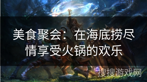 美食聚会：在海底捞尽情享受火锅的欢乐