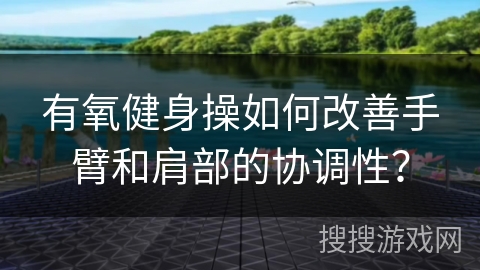 有氧健身操如何改善手臂和肩部的协调性？