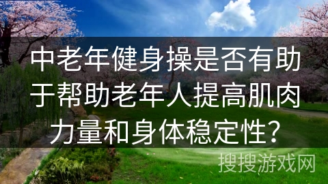 中老年健身操是否有助于帮助老年人提高肌肉力量和身体稳定性？
