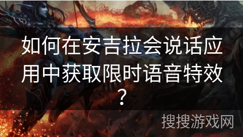 如何在安吉拉会说话应用中获取限时语音特效？