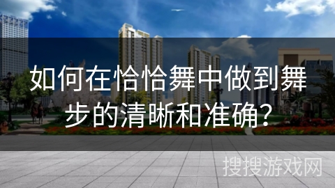 如何在恰恰舞中做到舞步的清晰和准确？