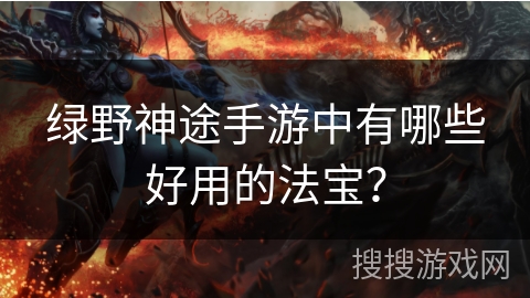 绿野神途手游中有哪些好用的法宝？
