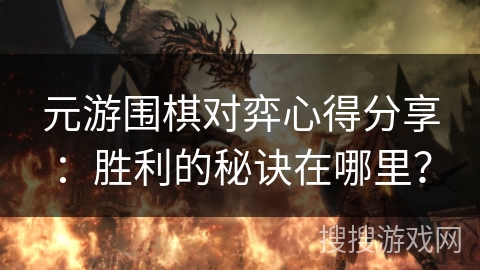 元游围棋对弈心得分享：胜利的秘诀在哪里？