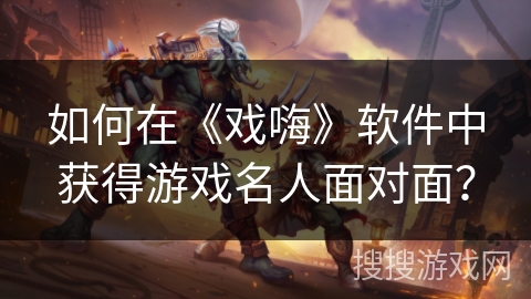 如何在《戏嗨》软件中获得游戏名人面对面？