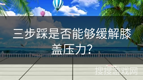 三步踩是否能够缓解膝盖压力？
