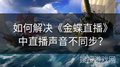 如何解决《金蝶直播》中直播声音不同步？