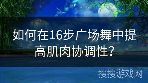 如何在16步广场舞中提高肌肉协调性？