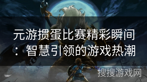 元游掼蛋比赛精彩瞬间：智慧引领的游戏热潮