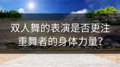 双人舞的表演是否更注重舞者的身体力量？