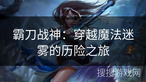 霸刀战神：穿越魔法迷雾的历险之旅