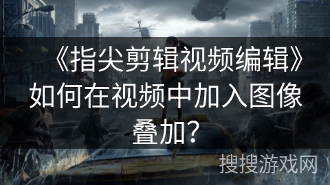 《指尖剪辑视频编辑》如何在视频中加入图像叠加？