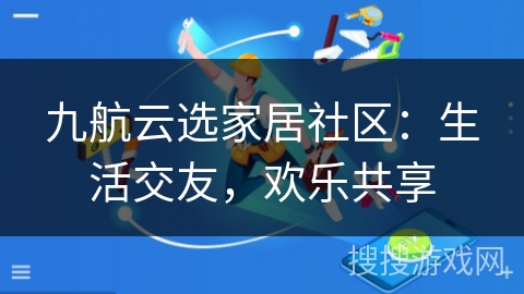 九航云选家居社区：生活交友，欢乐共享