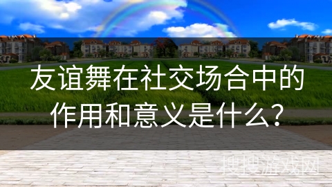 友谊舞在社交场合中的作用和意义是什么？