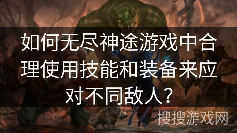 如何无尽神途游戏中合理使用技能和装备来应对不同敌人？