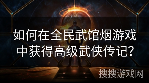 如何在全民武馆烟游戏中获得高级武侠传记？