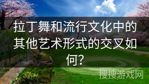 拉丁舞和流行文化中的其他艺术形式的交叉如何？