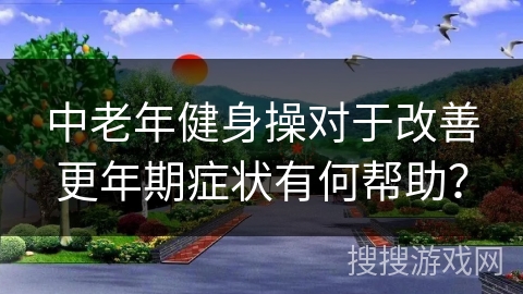 中老年健身操对于改善更年期症状有何帮助？