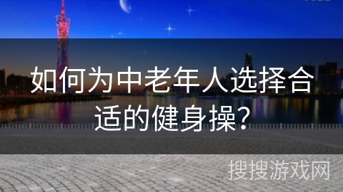 如何为中老年人选择合适的健身操？