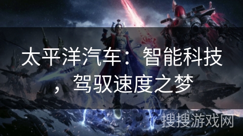 太平洋汽车：智能科技，驾驭速度之梦