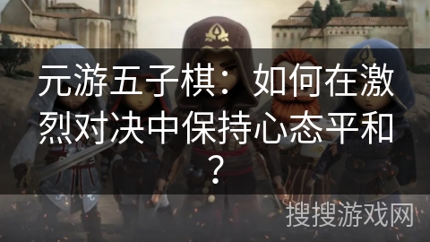 元游五子棋：如何在激烈对决中保持心态平和？