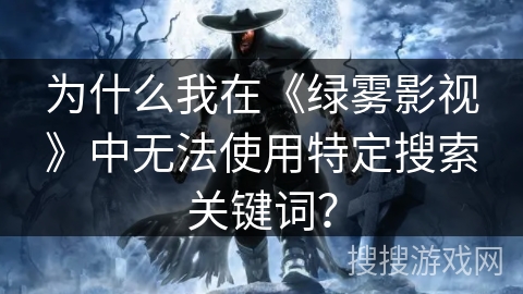 为什么我在《绿雾影视》中无法使用特定搜索关键词？