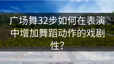 广场舞32步如何在表演中增加舞蹈动作的戏剧性？