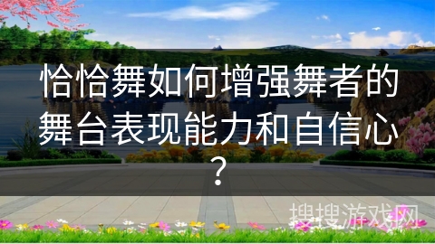 恰恰舞如何增强舞者的舞台表现能力和自信心？