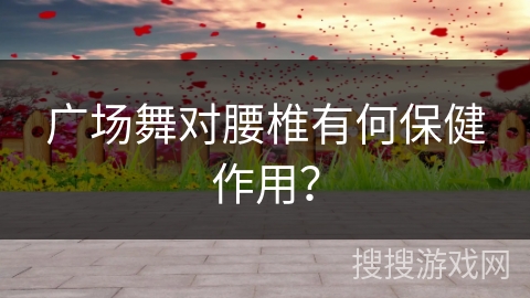 广场舞对腰椎有何保健作用？