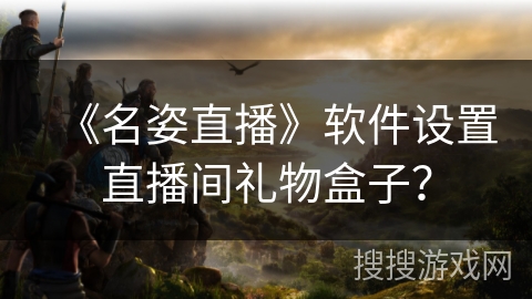 《名姿直播》软件设置直播间礼物盒子？