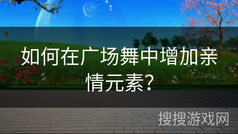 如何在广场舞中增加亲情元素？