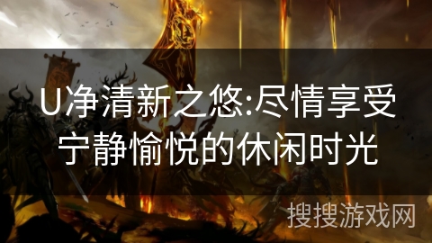 U净清新之悠:尽情享受宁静愉悦的休闲时光