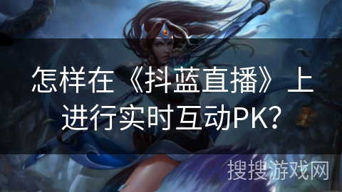 怎样在《抖蓝直播》上进行实时互动PK？