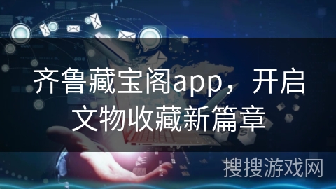 齐鲁藏宝阁app，开启文物收藏新篇章