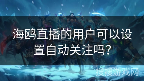 海鸥直播的用户可以设置自动关注吗？