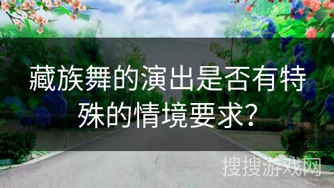 藏族舞的演出是否有特殊的情境要求？