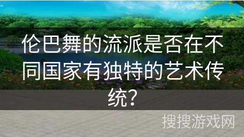伦巴舞的流派是否在不同国家有独特的艺术传统？