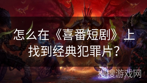 怎么在《喜番短剧》上找到经典犯罪片？