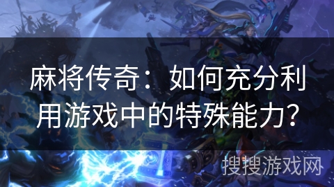 麻将传奇：如何充分利用游戏中的特殊能力？