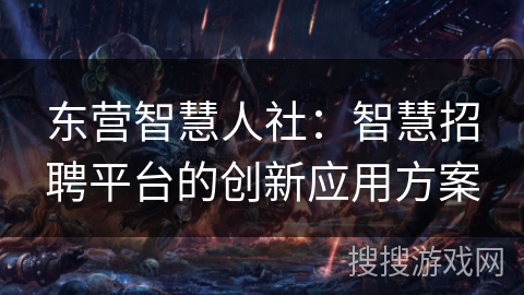 东营智慧人社：智慧招聘平台的创新应用方案