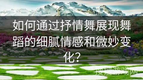 如何通过抒情舞展现舞蹈的细腻情感和微妙变化？