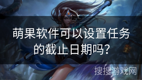 萌果软件可以设置任务的截止日期吗？